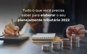 Tudo O Que Voce Precisa Saber Para Elaborar O Seu Planejamento Tributario 2022 Blog Quero Montar Uma Empresa - Real Araçatubense Contabilidade & Gestão Empresarial