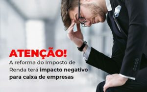 Atencao A Reforma Do Imposto De Reda Tera Impacto Negativo Para Caixa De Empresas Blog Quero Montar Uma Empresa - Real Araçatubense Contabilidade & Gestão Empresarial