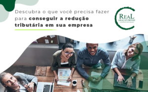 Descubra O Que Voce Precisa Fazer Para Conseguir A Reducao Tributaria Em Sua Empresa Blog - Real Araçatubense Contabilidade & Gestão Empresarial